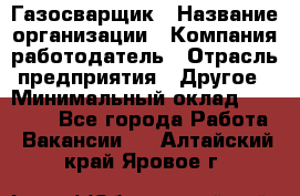 Газосварщик › Название организации ­ Компания-работодатель › Отрасль предприятия ­ Другое › Минимальный оклад ­ 30 000 - Все города Работа » Вакансии   . Алтайский край,Яровое г.